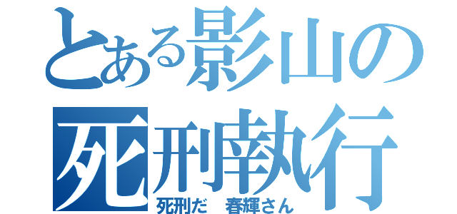 とある影山の死刑執行（死刑だ 春輝さん）