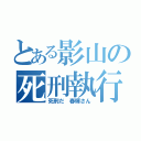 とある影山の死刑執行（死刑だ 春輝さん）