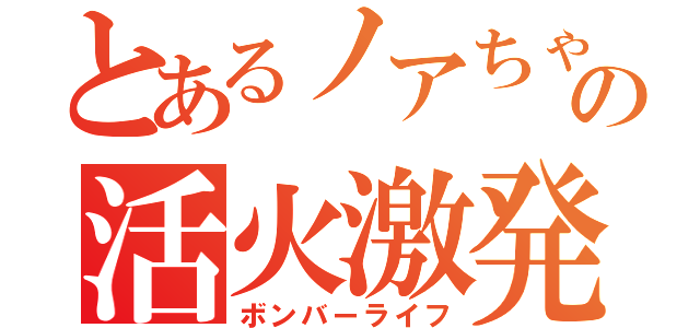 とあるノアちゃの活火激発（ボンバーライフ）