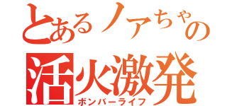 とあるノアちゃの活火激発（ボンバーライフ）