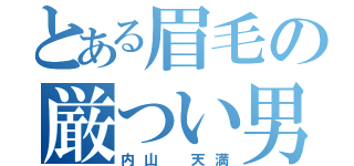 とある眉毛の厳つい男（内山 天満）