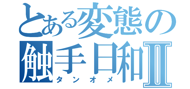 とある変態の触手日和Ⅱ（タンオメ）