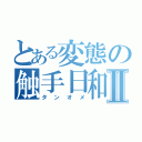 とある変態の触手日和Ⅱ（タンオメ）