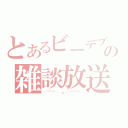 とあるビーデブの雑談放送（（￣￣￣￣ ・　ω　・ ￣￣￣￣））