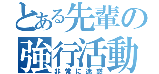 とある先輩の強行活動（非常に迷惑）