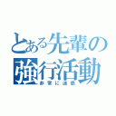 とある先輩の強行活動（非常に迷惑）