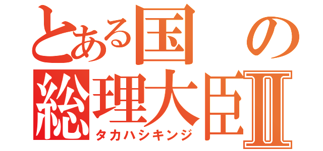 とある国の総理大臣Ⅱ（タカハシキンジ）