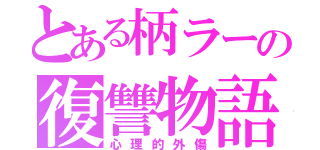 とある柄ラーの復讐物語（心理的外傷）