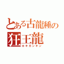 とある古龍種の狂王龍（ロキガンキン）