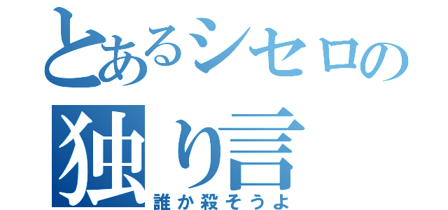 とあるシセロの独り言（誰か殺そうよ）