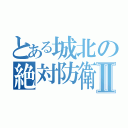 とある城北の絶対防衛線Ⅱ（）