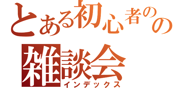 とある初心者のの雑談会（インデックス）