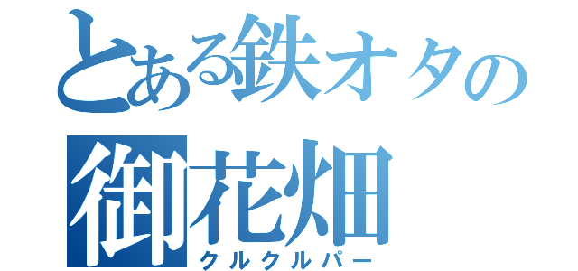 とある鉄オタの御花畑（クルクルパー）