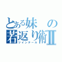 とある妹の若返り術Ⅱ（ツインテール）