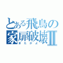 とある飛鳥の家扉破壊Ⅱ（またかよ）