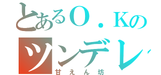 とあるＯ．Ｋのツンデレ（甘えん坊）