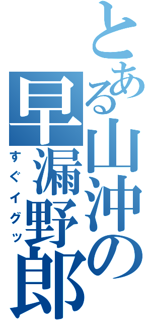 とある山沖の早漏野郎（すぐイグッ）