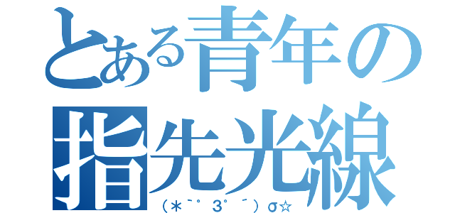 とある青年の指先光線（（＊｀゜３゜´）σ☆）