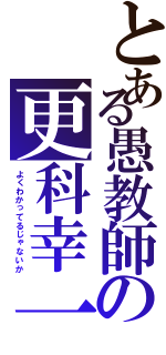 とある愚教師の更科幸一（よくわかってるじゃないか）