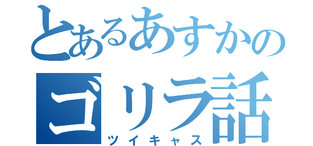 とあるあすかのゴリラ話（ツイキャス）