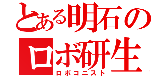 とある明石のロボ研生（ロボコニスト）