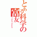 とある科学の富友（ｔａｙｆｕｙｏｕ）