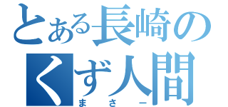 とある長崎のくず人間（まさー）