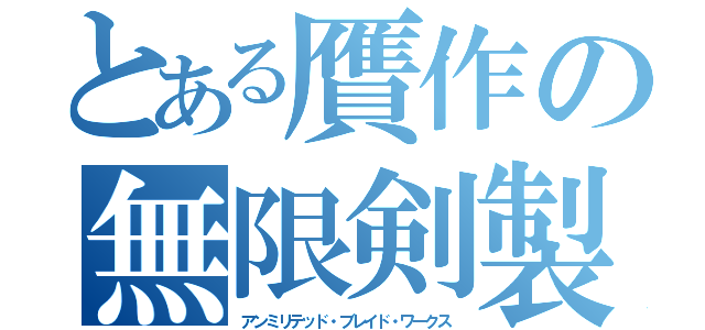 とある贋作の無限剣製（アンミリテッド・ブレイド・ワークス）