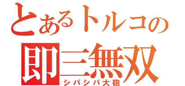 とあるトルコの即三無双（シパシパ大砲）