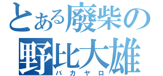 とある廢柴の野比大雄（バカヤロ）