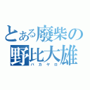 とある廢柴の野比大雄（バカヤロ）