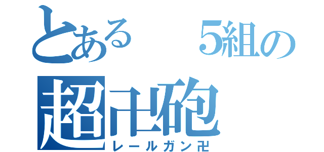 とある ５組の超卍砲（レールガン卍）