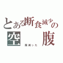 とある断食減少の空　　腹（　腹減った　）