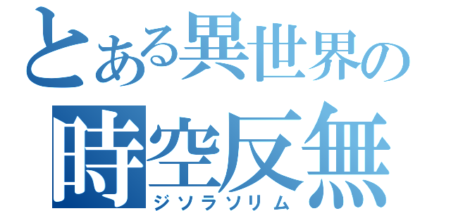 とある異世界の時空反無（ジソラソリム）