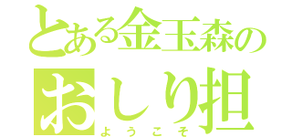 とある金玉森のおしり担（ようこそ）