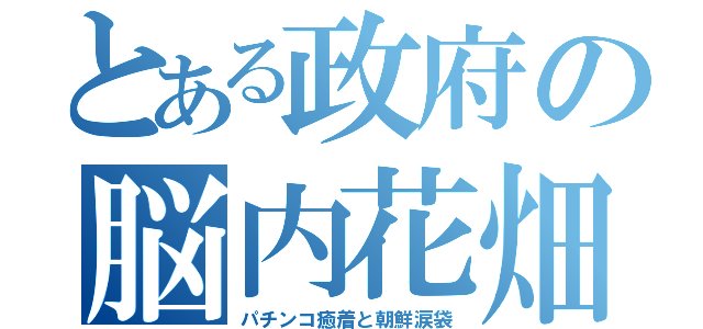 とある政府の脳内花畑（パチンコ癒着と朝鮮涙袋）