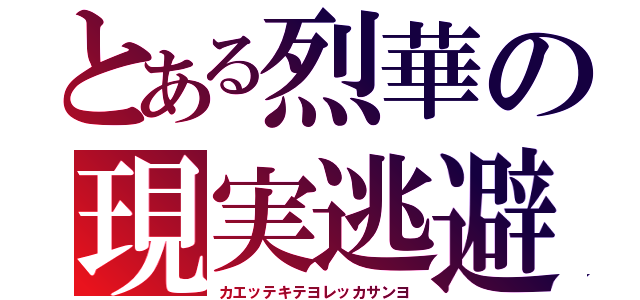 とある烈華の現実逃避（カエッテキテヨレッカサンヨ）