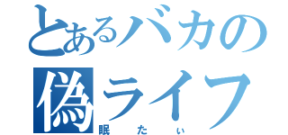 とあるバカの偽ライフ（眠たぃ）