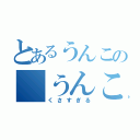 とあるうんこの うんこまさん（くさすぎる）