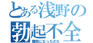 とある浅野の勃起不全（犠牲になったのだ）