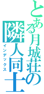 とある月城荘の隣人同士（インデックス）