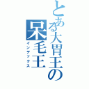 とある大胃王の呆毛王（インデックス）