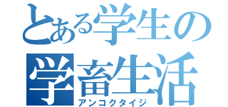 とある学生の学畜生活（アンコクタイジ）