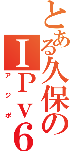 とある久保のＩＰｖ６接続（アジポ）