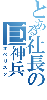 とある社長の巨神兵（オベリスク）