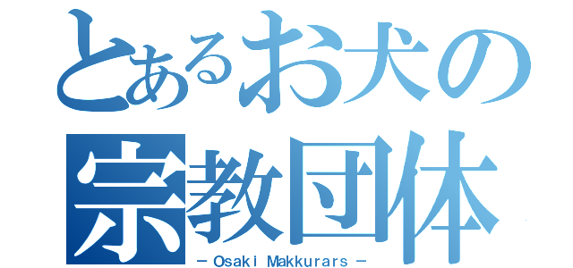 とあるお犬の宗教団体（－ Ｏｓａｋｉ Ｍａｋｋｕｒａｒｓ －）