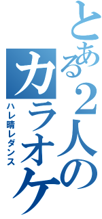 とある２人のカラオケ（ハレ晴レダンス）