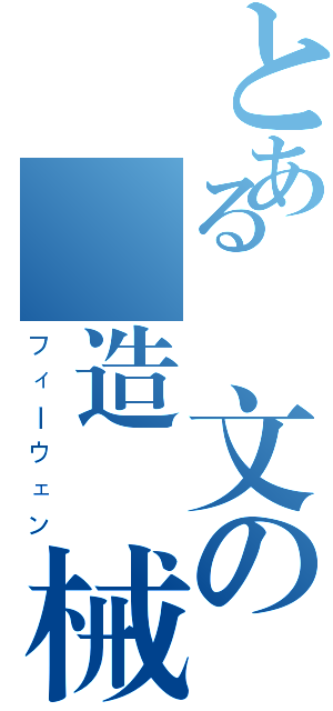 とある廃文の製造機械（フィーウェン）