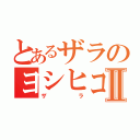 とあるザラのヨシヒコⅡ（ザラ）