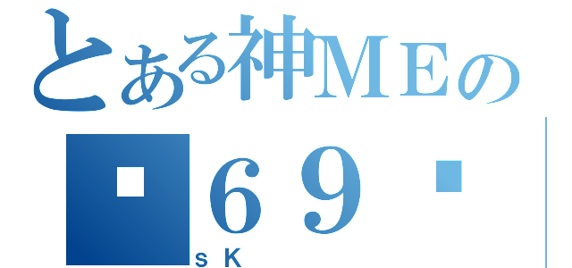 とある神ＭＥの㊣６９ㄍ（ｓＫ    ）